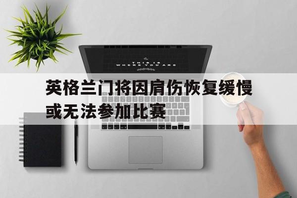 随机关于英格兰门将因肩伤恢复缓慢或无法参加比赛的信息